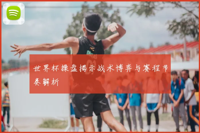 世界杯操盘揭示战术博弈与赛程节奏解析