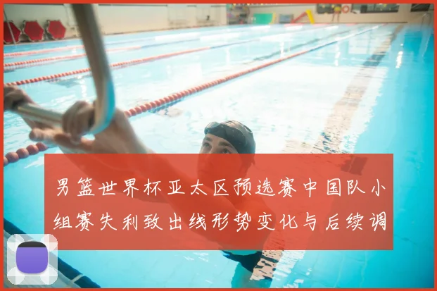男篮世界杯亚太区预选赛中国队小组赛失利致出线形势变化与后续调整看点