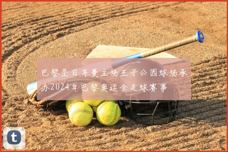 巴黎圣日耳曼主场王子公园球场承办2024年巴黎奥运会足球赛事