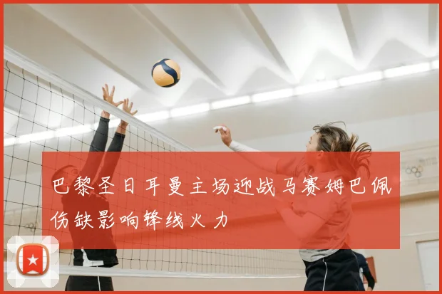 巴黎圣日耳曼主场迎战马赛姆巴佩伤缺影响锋线火力