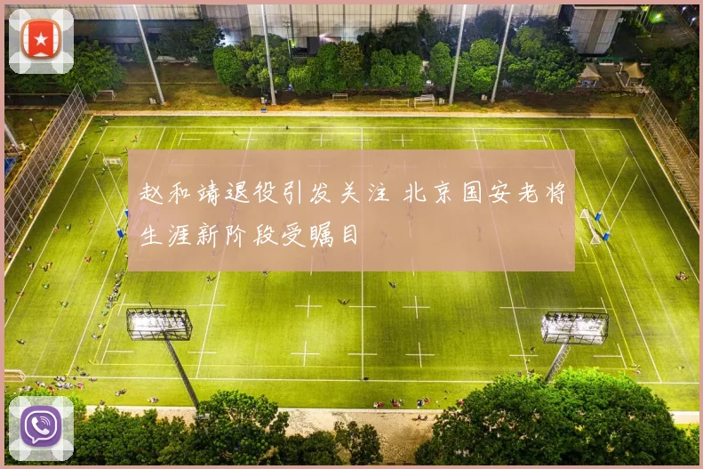 赵和靖退役引发关注 北京国安老将生涯新阶段受瞩目