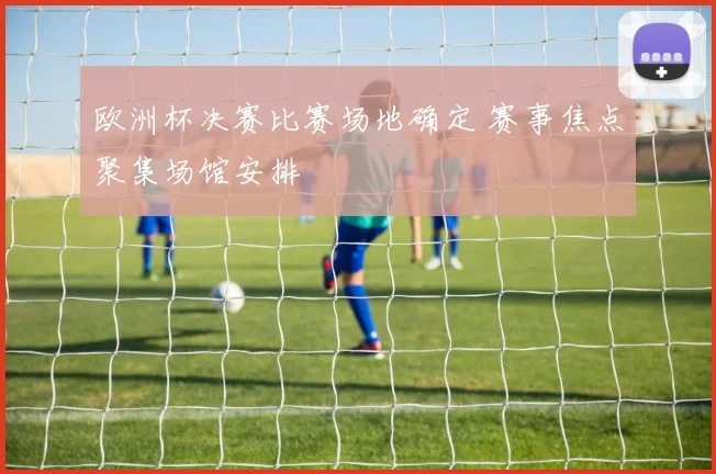 欧洲杯决赛比赛场地确定 赛事焦点聚集场馆安排
