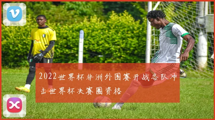 2022世界杯非洲外围赛开战各队冲击世界杯决赛圈资格
