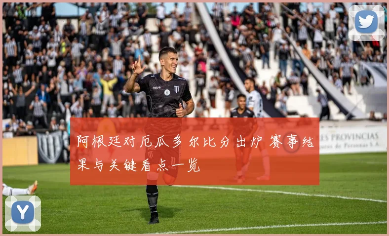 阿根廷对厄瓜多尔比分出炉 赛事结果与关键看点一览