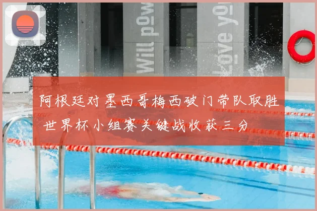 阿根廷对墨西哥梅西破门带队取胜 世界杯小组赛关键战收获三分