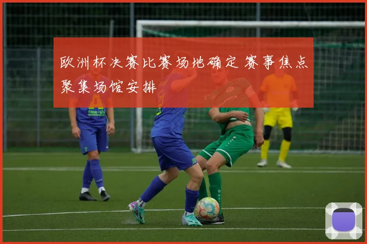 欧洲杯决赛比赛场地确定 赛事焦点聚集场馆安排