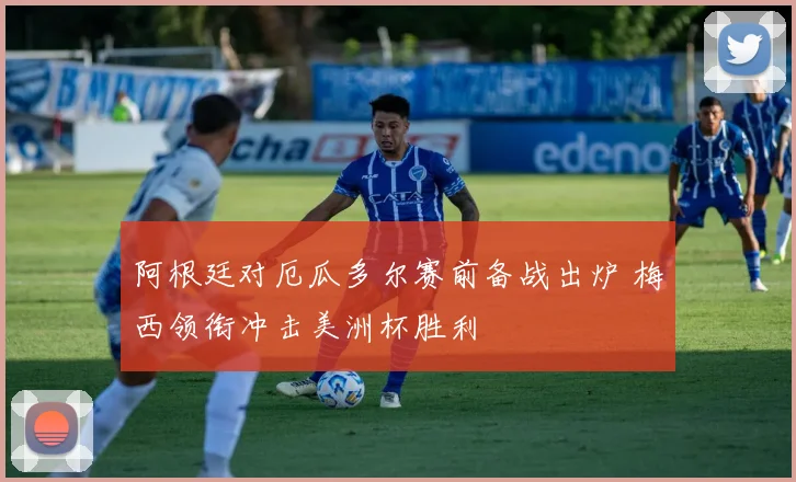 阿根廷对厄瓜多尔赛前备战出炉 梅西领衔冲击美洲杯胜利