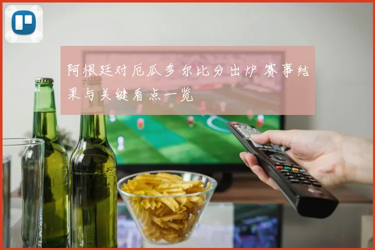 阿根廷对厄瓜多尔比分出炉 赛事结果与关键看点一览
