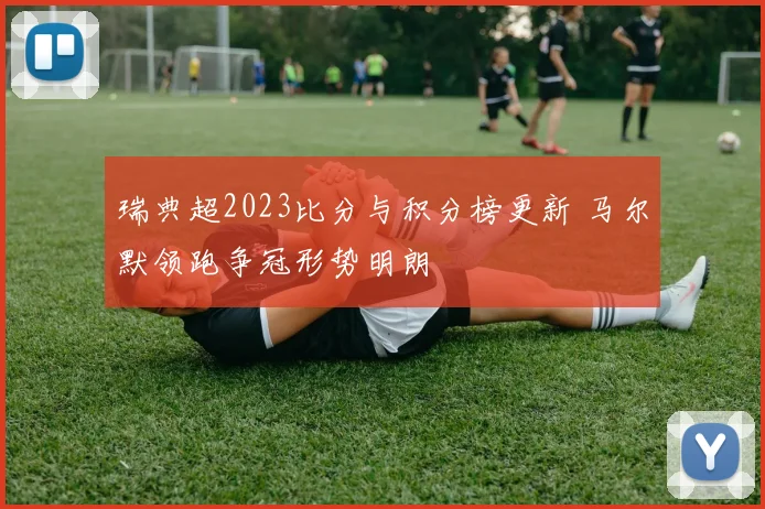 瑞典超2023比分与积分榜更新 马尔默领跑争冠形势明朗