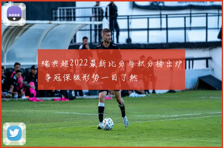 瑞典超2022最新比分与积分榜出炉 争冠保级形势一目了然