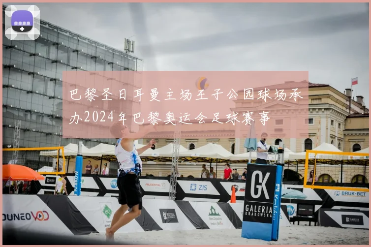 巴黎圣日耳曼主场王子公园球场承办2024年巴黎奥运会足球赛事