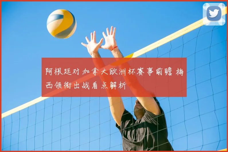 阿根廷对加拿大欧洲杯赛事前瞻 梅西领衔出战看点解析