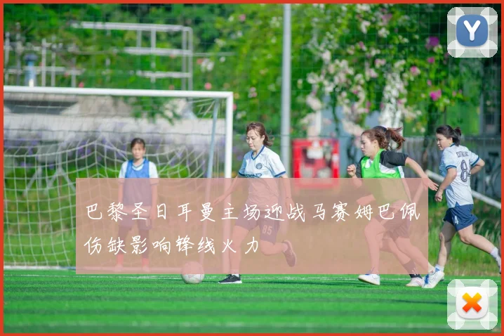 巴黎圣日耳曼主场迎战马赛姆巴佩伤缺影响锋线火力