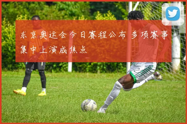 东京奥运会今日赛程公布 多项赛事集中上演成焦点