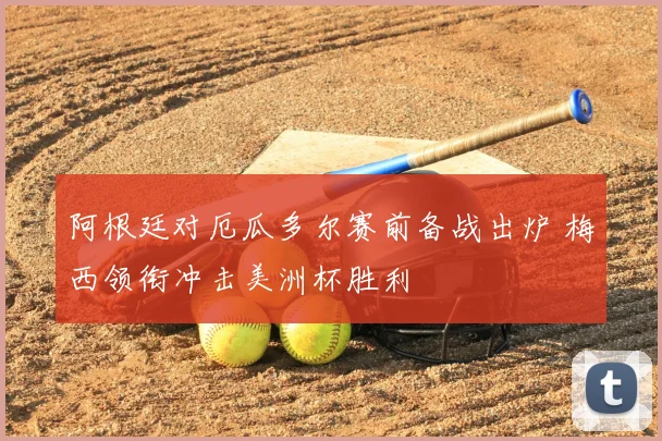 阿根廷对厄瓜多尔赛前备战出炉 梅西领衔冲击美洲杯胜利