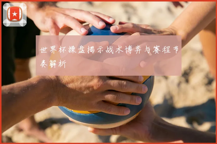 世界杯操盘揭示战术博弈与赛程节奏解析
