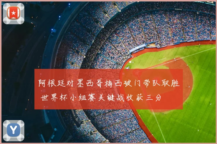 阿根廷对墨西哥梅西破门带队取胜 世界杯小组赛关键战收获三分