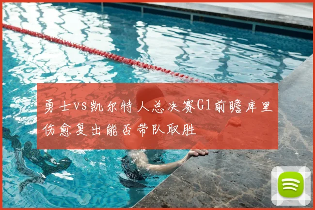 勇士vs凯尔特人总决赛G1前瞻库里伤愈复出能否带队取胜
