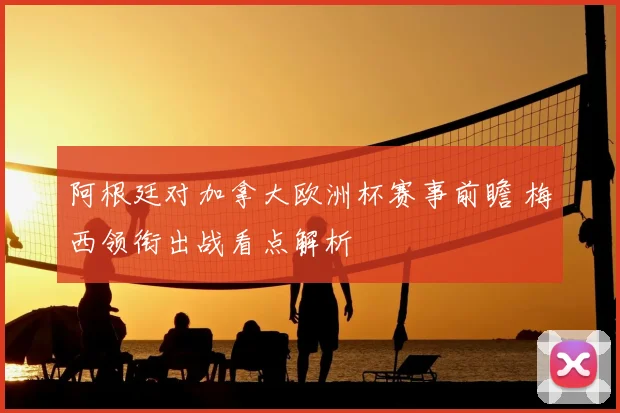 阿根廷对加拿大欧洲杯赛事前瞻 梅西领衔出战看点解析