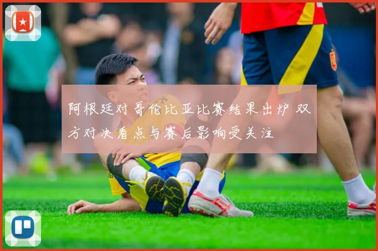 阿根廷对哥伦比亚比赛结果出炉 双方对决看点与赛后影响受关注