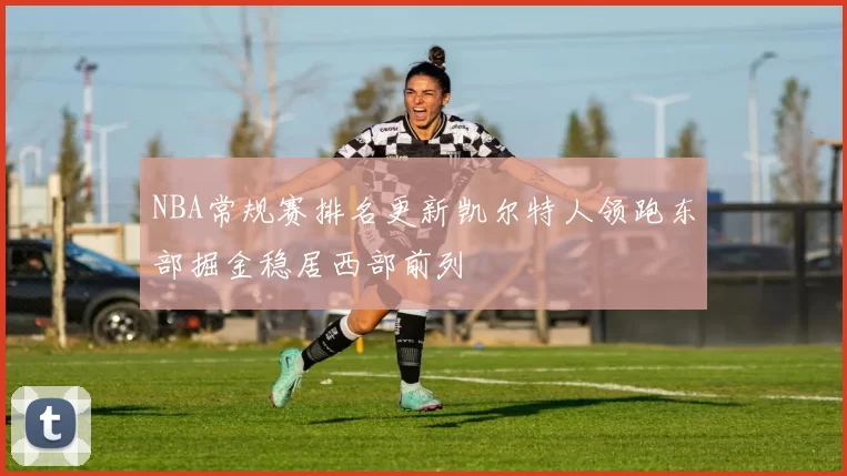 NBA常规赛排名更新凯尔特人领跑东部掘金稳居西部前列