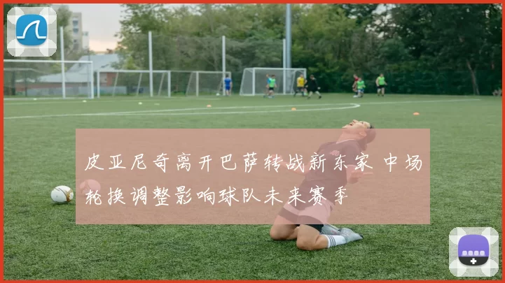 皮亚尼奇离开巴萨转战新东家 中场轮换调整影响球队未来赛季