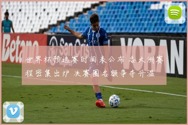 世界杯预选赛时间表公布 各大洲赛程密集出炉 决赛圈名额争夺升温
