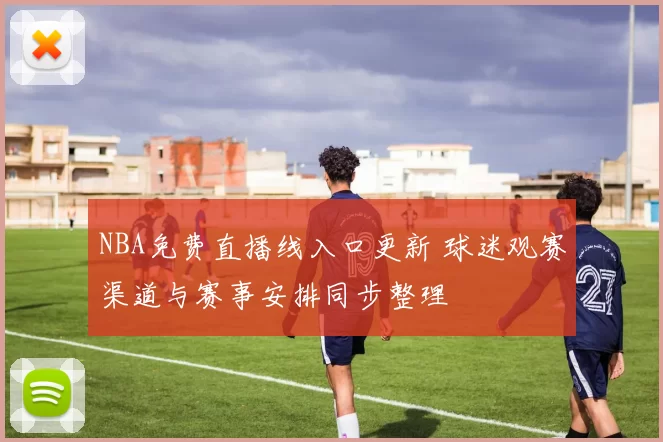 NBA免费直播线入口更新 球迷观赛渠道与赛事安排同步整理