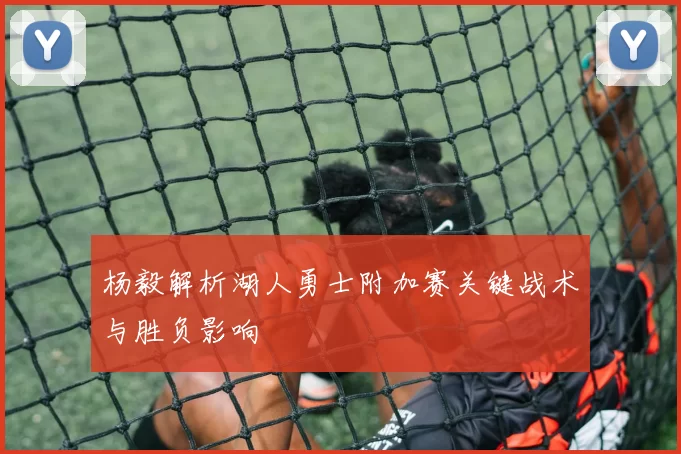 杨毅解析湖人勇士附加赛关键战术与胜负影响