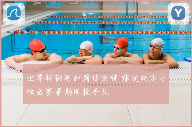 世界杯钥匙扣周边热销 球迷纪念小物成赛事期间抢手礼