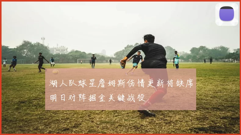 湖人队球星詹姆斯伤情更新将缺席明日对阵掘金关键战役