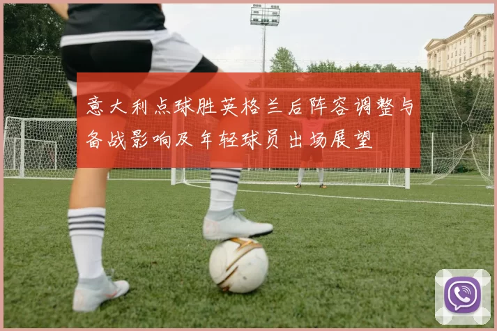 意大利点球胜英格兰后阵容调整与备战影响及年轻球员出场展望