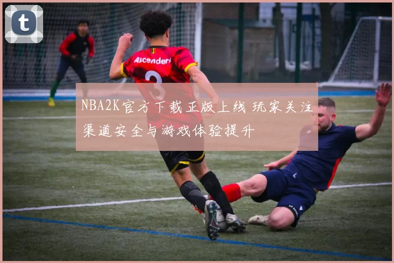NBA2K官方下载正版上线 玩家关注渠道安全与游戏体验提升