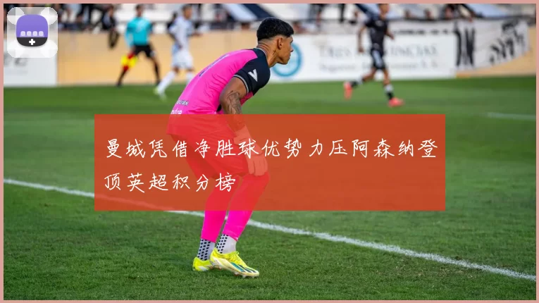 曼城凭借净胜球优势力压阿森纳登顶英超积分榜