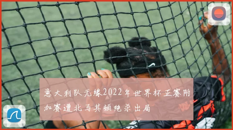 意大利队无缘2022年世界杯正赛附加赛遭北马其顿绝杀出局