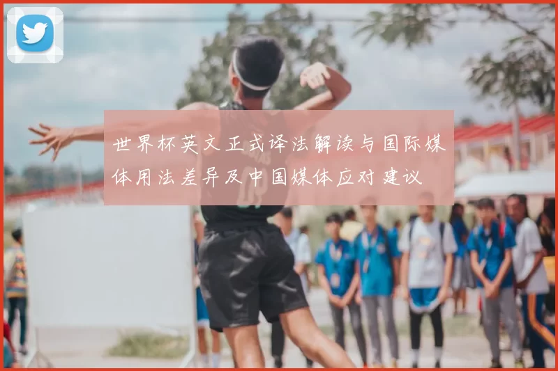 世界杯英文正式译法解读与国际媒体用法差异及中国媒体应对建议