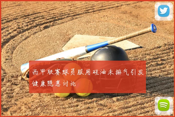 西甲联赛球员服用硅油未排气引发健康隐患讨论