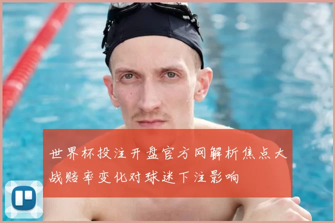 世界杯投注开盘官方网解析焦点大战赔率变化对球迷下注影响