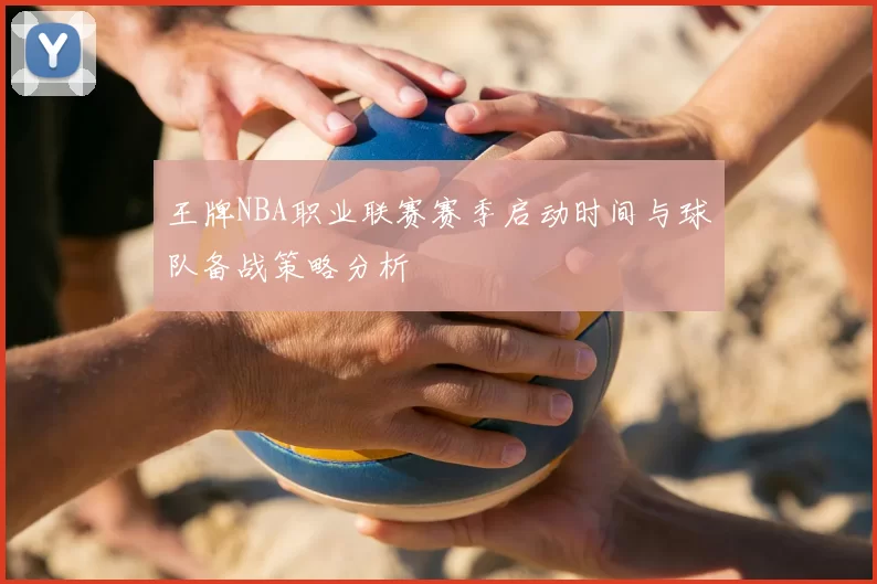 王牌NBA职业联赛赛季启动时间与球队备战策略分析
