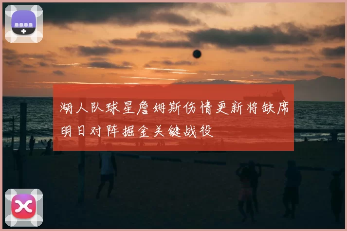 湖人队球星詹姆斯伤情更新将缺席明日对阵掘金关键战役