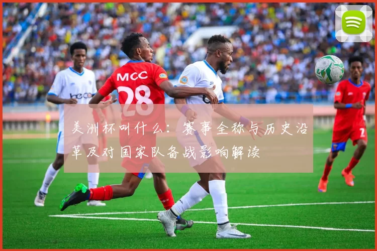 美洲杯叫什么:赛事全称与历史沿革及对国家队备战影响解读