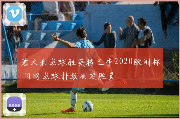 意大利点球胜英格兰夺2020欧洲杯 门将点球扑救决定胜负