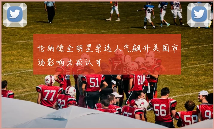 伦纳德全明星票选人气飙升美国市场影响力获认可