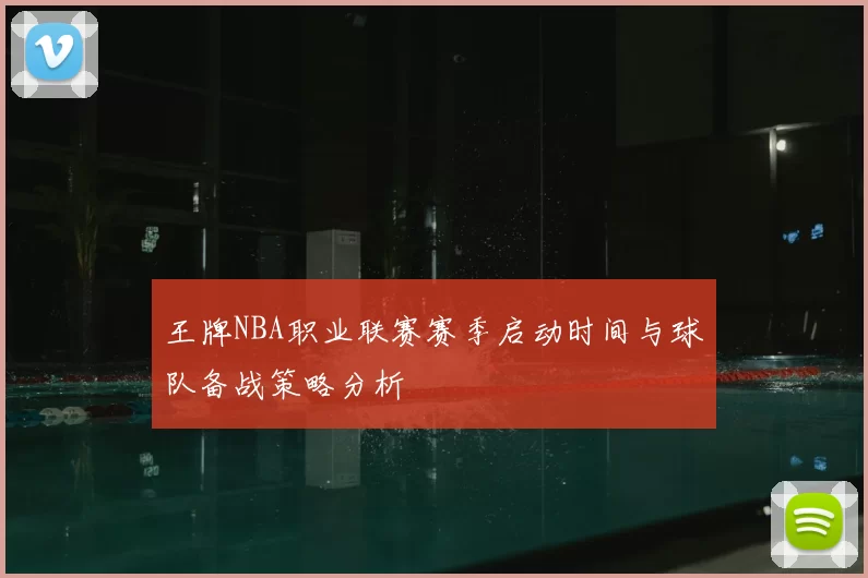 王牌NBA职业联赛赛季启动时间与球队备战策略分析