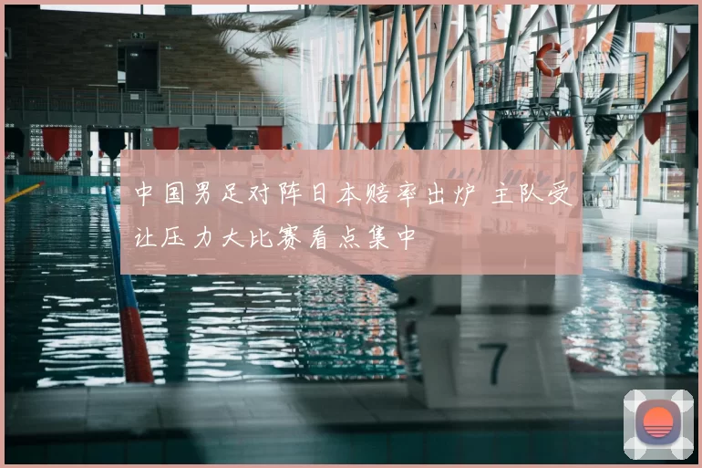 中国男足对阵日本赔率出炉 主队受让压力大比赛看点集中