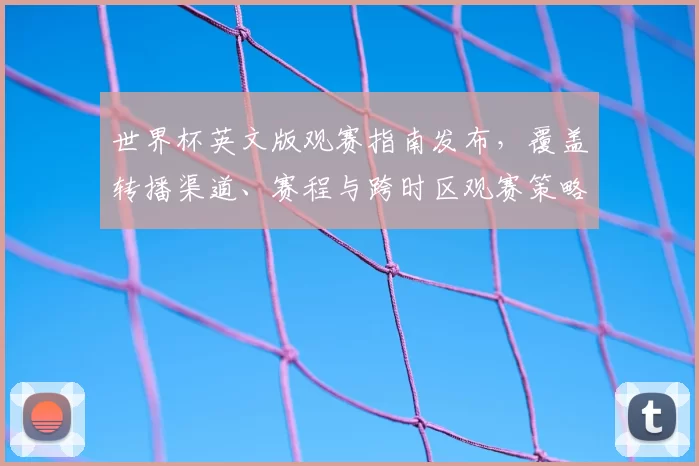 世界杯英文版观赛指南发布，覆盖转播渠道、赛程与跨时区观赛策略