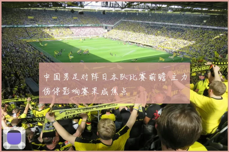 中国男足对阵日本队比赛前瞻 主力伤停影响赛果成焦点
