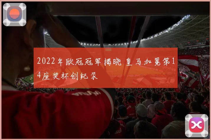 2022年欧冠冠军揭晓 皇马加冕第14座奖杯创纪录