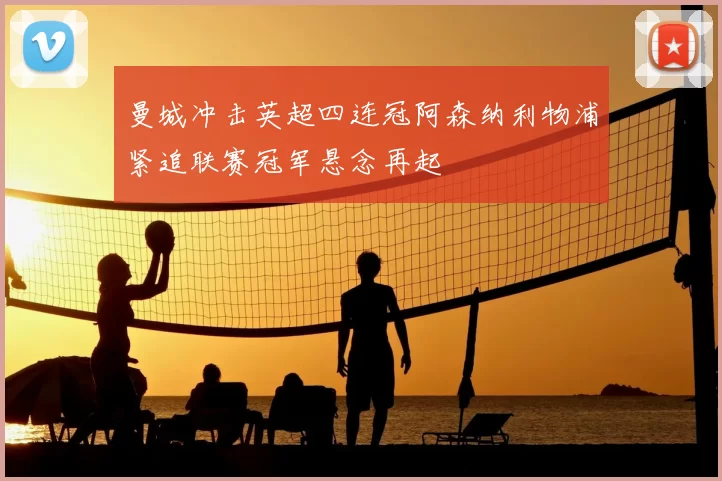 曼城冲击英超四连冠阿森纳利物浦紧追联赛冠军悬念再起