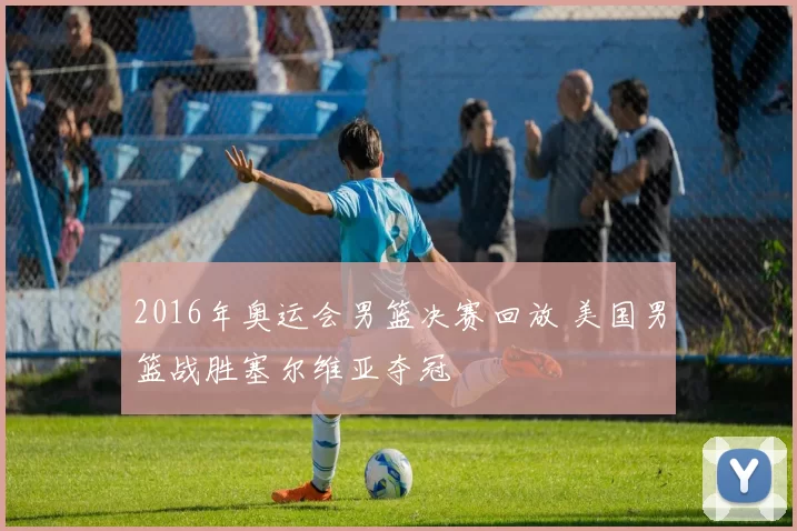 2016年奥运会男篮决赛回放 美国男篮战胜塞尔维亚夺冠